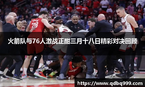 火箭队与76人激战正酣三月十八日精彩对决回顾